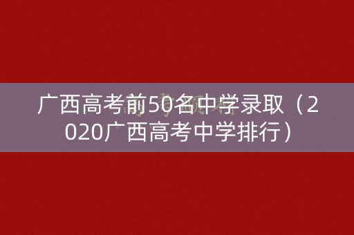 广西高考前50名中学录取(2020广西高考中学排行) 广西高考前50名中学录取(2020广西高考中学排行)