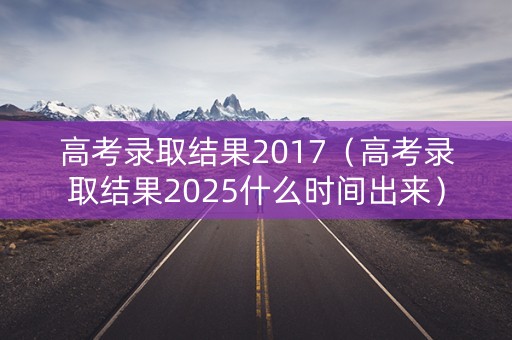高考录取结果2017(高考录取结果2025什么时间出来) 高考录取结果2017(高考录取结果2025什么时间出来)
