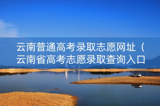 云南普通高考录取志愿网址(云南省高考志愿录取查询入口) 云南普通高考录取志愿网址(云南省高考志愿录取查询入口)