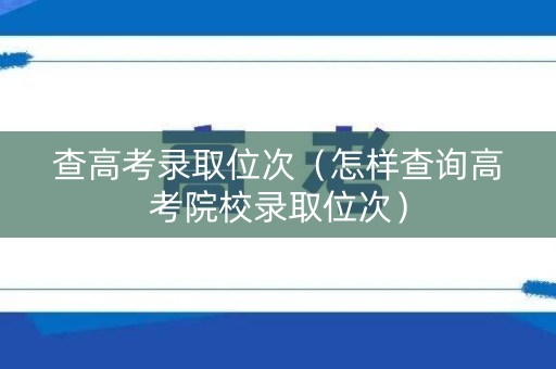 查高考录取位次(怎样查询高考院校录取位次) 查高考录取位次(怎样查询高考院校录取位次)