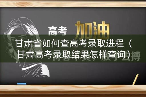 甘肃省如何查高考录取进程(甘肃高考录取结果怎样查询) 甘肃省如何查高考录取进程(甘肃高考录取结果怎样查询)