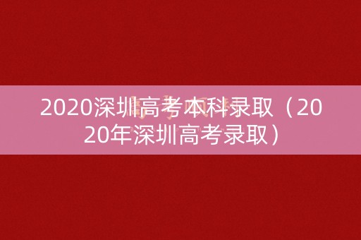 2020深圳高考本科录取(2020年深圳高考录取) 2020深圳高考本科录取(2020年深圳高考录取)