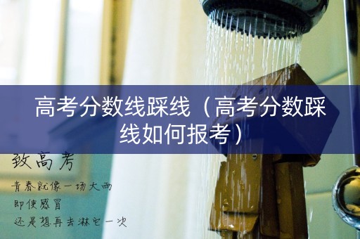 高考分数线踩线(高考分数踩线如何报考) 高考分数线踩线(高考分数踩线如何报考)