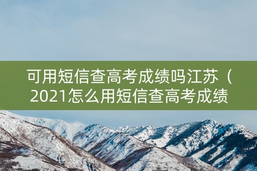 可用短信查高考成绩吗江苏(2021怎么用短信查高考成绩) 可用短信查高考成绩吗江苏(2021怎么用短信查高考成绩)