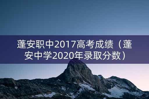 蓬安职中2017高考成绩(蓬安中学2020年录取分数) 蓬安职中2017高考成绩(蓬安中学2020年录取分数)