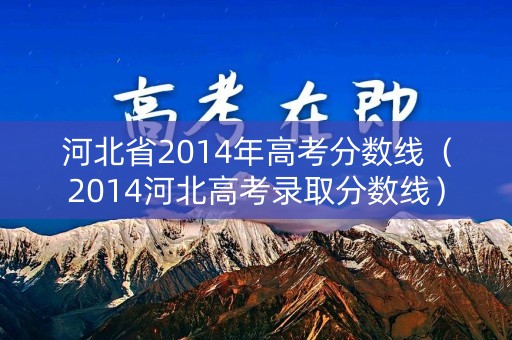 河北省2014年高考分数线(2014河北高考录取分数线) 河北省2014年高考分数线(2014河北高考录取分数线)