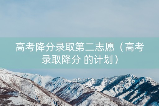 高考降分录取第二志愿(高考录取降分 的计划) 高考降分录取第二志愿(高考录取降分 的计划)