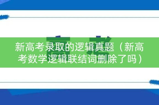 新高考录取的逻辑真题(新高考数学逻辑联结词删除了吗) 新高考录取的逻辑真题(新高考数学逻辑联结词删除了吗)