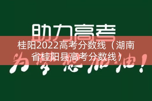 桂阳2022高考分数线（湖南省桂阳县高考分数线）