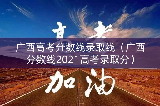 广西高考分数线录取线(广西分数线2021高考录取分) 广西高考分数线录取线(广西分数线2021高考录取分)