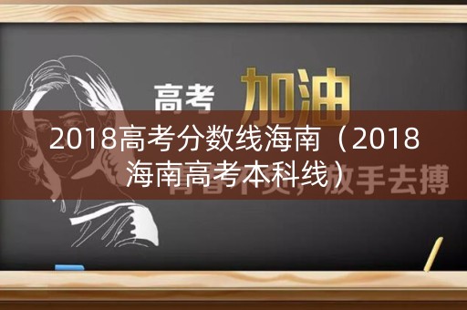 2018高考分数线海南(2018海南高考本科线) 2018高考分数线海南(2018海南高考本科线)