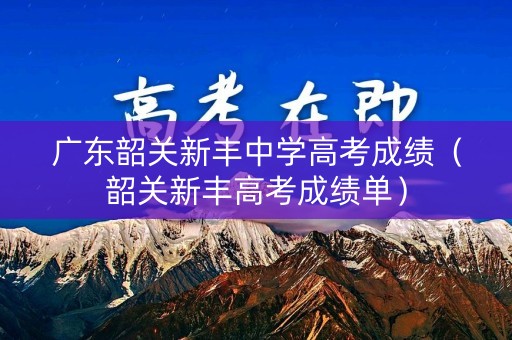 广东韶关新丰中学高考成绩(韶关新丰高考成绩单) 广东韶关新丰中学高考成绩(韶关新丰高考成绩单)