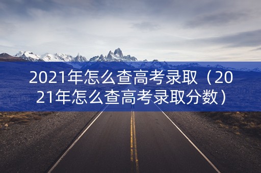 2021年怎么查高考录取(2021年怎么查高考录取分数) 2021年怎么查高考录取(2021年怎么查高考录取分数)