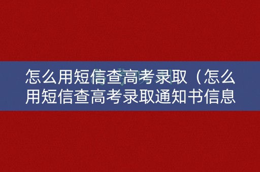 怎么用短信查高考录取(怎么用短信查高考录取通知书信息) 怎么用短信查高考录取(怎么用短信查高考录取通知书信息)