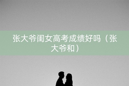 张大爷闺女高考成绩好吗(张大爷和) 张大爷闺女高考成绩好吗(张大爷和)