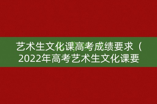艺术生文化课高考成绩要求(2022年高考艺术生文化课要求) 艺术生文化课高考成绩要求(2022年高考艺术生文化课要求)