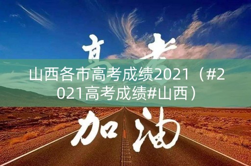 山西各市高考成绩2021（#2021高考成绩#山西）