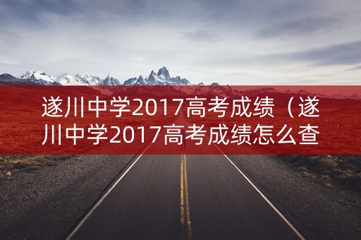 遂川中学2017高考成绩(遂川中学2017高考成绩怎么查) 遂川中学2017高考成绩(遂川中学2017高考成绩怎么查)