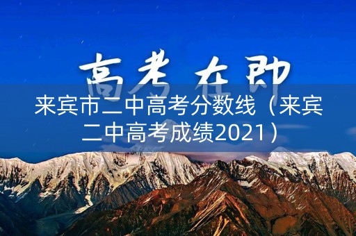来宾市二中高考分数线(来宾二中高考成绩2021) 来宾市二中高考分数线(来宾二中高考成绩2021)