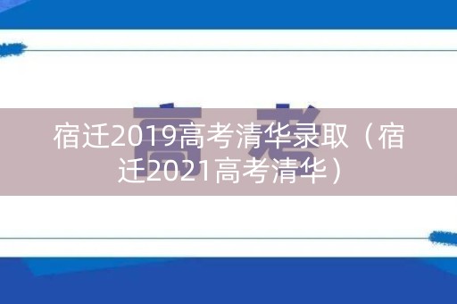 宿迁2019高考清华录取(宿迁2021高考清华) 宿迁2019高考清华录取(宿迁2021高考清华)