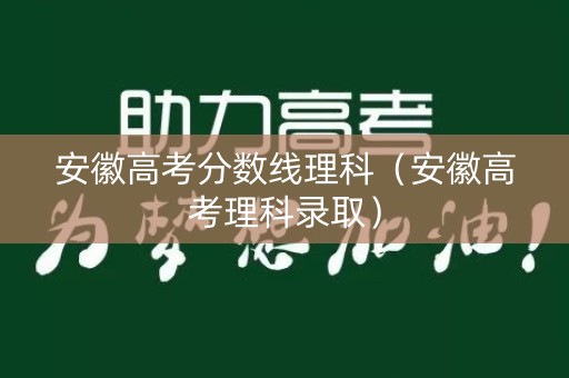 安徽高考分数线理科(安徽高考理科录取) 安徽高考分数线理科(安徽高考理科录取)