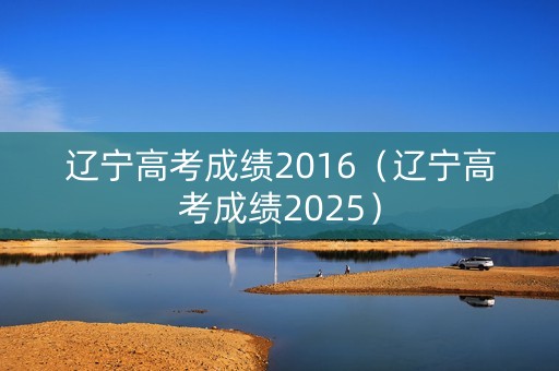 辽宁高考成绩2016（辽宁高考成绩2025）