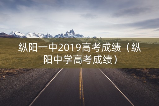 纵阳一中2019高考成绩(纵阳中学高考成绩) 纵阳一中2019高考成绩(纵阳中学高考成绩)