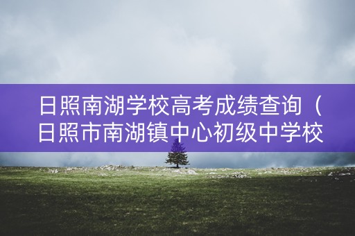 日照南湖学校高考成绩查询(日照市南湖镇中心初级中学校长) 日照南湖学校高考成绩查询(日照市南湖镇中心初级中学校长)