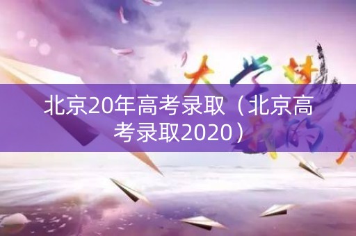 北京20年高考录取（北京高考录取2020）