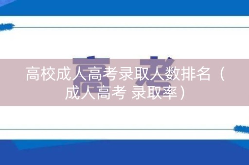 高校成人高考录取人数排名（成人高考 录取率）