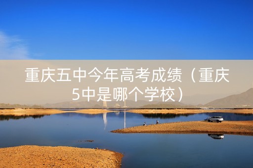 重庆五中今年高考成绩(重庆5中是哪个学校) 重庆五中今年高考成绩(重庆5中是哪个学校)