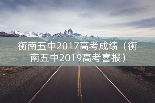 衡南五中2017高考成绩(衡南五中2019高考喜报) 衡南五中2017高考成绩(衡南五中2019高考喜报)