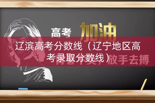 辽滨高考分数线(辽宁地区高考录取分数线) 辽滨高考分数线(辽宁地区高考录取分数线)
