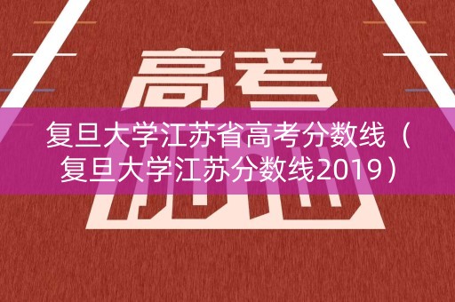复旦大学江苏省高考分数线（复旦大学江苏分数线2019）