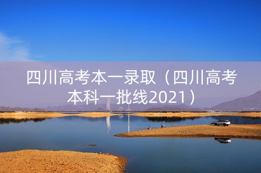 四川高考本一录取(四川高考本科一批线2021) 四川高考本一录取(四川高考本科一批线2021)