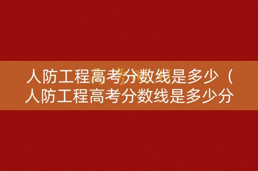 人防工程高考分数线是多少(人防工程高考分数线是多少分) 人防工程高考分数线是多少(人防工程高考分数线是多少分)