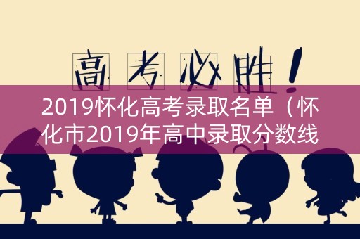 2019怀化高考录取名单(怀化市2019年高中录取分数线) 2019怀化高考录取名单(怀化市2019年高中录取分数线)