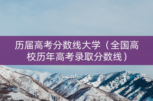 历届高考分数线大学(全国高校历年高考录取分数线) 历届高考分数线大学(全国高校历年高考录取分数线)