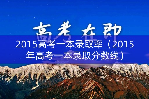 2015高考一本录取率(2015年高考一本录取分数线) 2015高考一本录取率(2015年高考一本录取分数线)