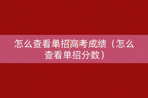 怎么查看单招高考成绩(怎么查看单招分数) 怎么查看单招高考成绩(怎么查看单招分数)