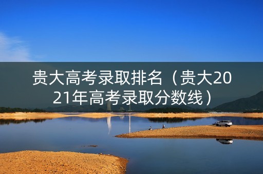 贵大高考录取排名(贵大2021年高考录取分数线) 贵大高考录取排名(贵大2021年高考录取分数线)