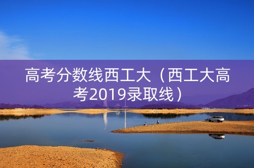 高考分数线西工大（西工大高考2019录取线）