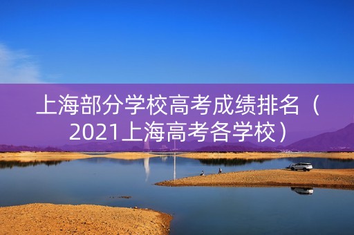 上海部分学校高考成绩排名(2021上海高考各学校) 上海部分学校高考成绩排名(2021上海高考各学校)