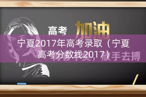 宁夏2017年高考录取（宁夏高考分数线2017）