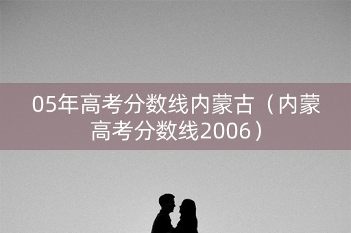 05年高考分数线内蒙古(内蒙高考分数线2006) 05年高考分数线内蒙古(内蒙高考分数线2006)