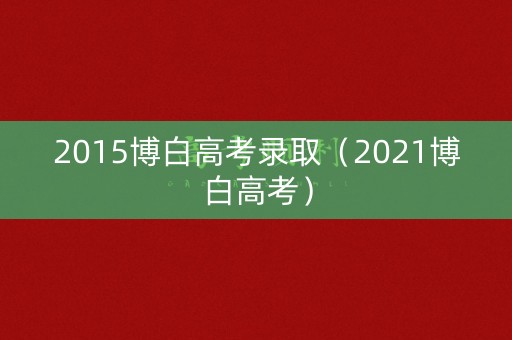 2015博白高考录取(2021博白高考) 2015博白高考录取(2021博白高考)