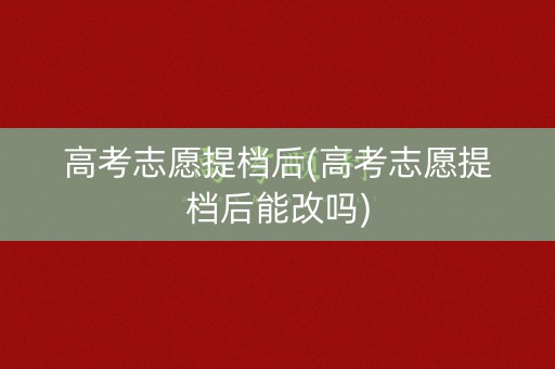 高考志愿提档后(高考志愿提档后能改吗) 高考志愿提档后(高考志愿提档后能改吗)