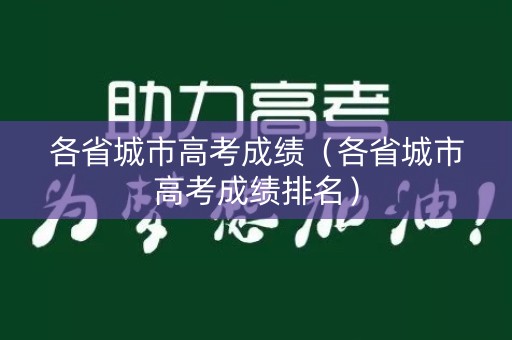 各省城市高考成绩(各省城市高考成绩排名) 各省城市高考成绩(各省城市高考成绩排名)