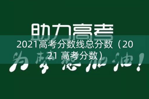 2021高考分数线总分数(2021 高考分数) 2021高考分数线总分数(2021 高考分数)