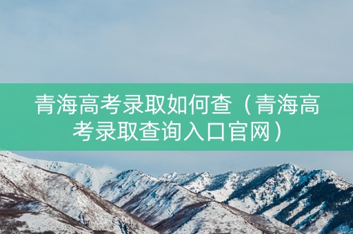 青海高考录取如何查(青海高考录取查询入口官网) 青海高考录取如何查(青海高考录取查询入口官网)